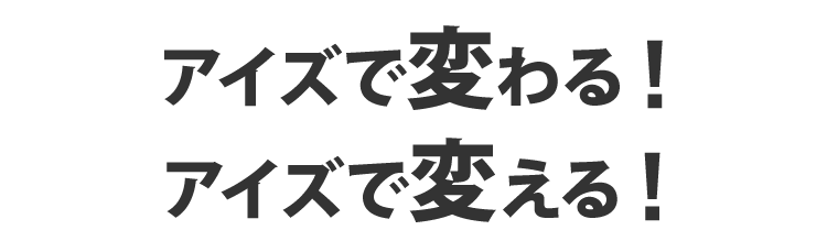 アイズで変わる!アイズで変える!